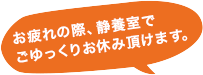 お疲れの際、静養室でごゆっくりお休み頂けます。