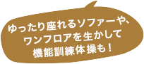 ゆったり座れるソファーや、ワンフロアを生かして機能訓練体操も！