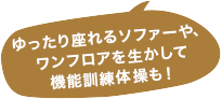 ゆったり座れるソファーや、ワンフロアを生かして機能訓練体操も!